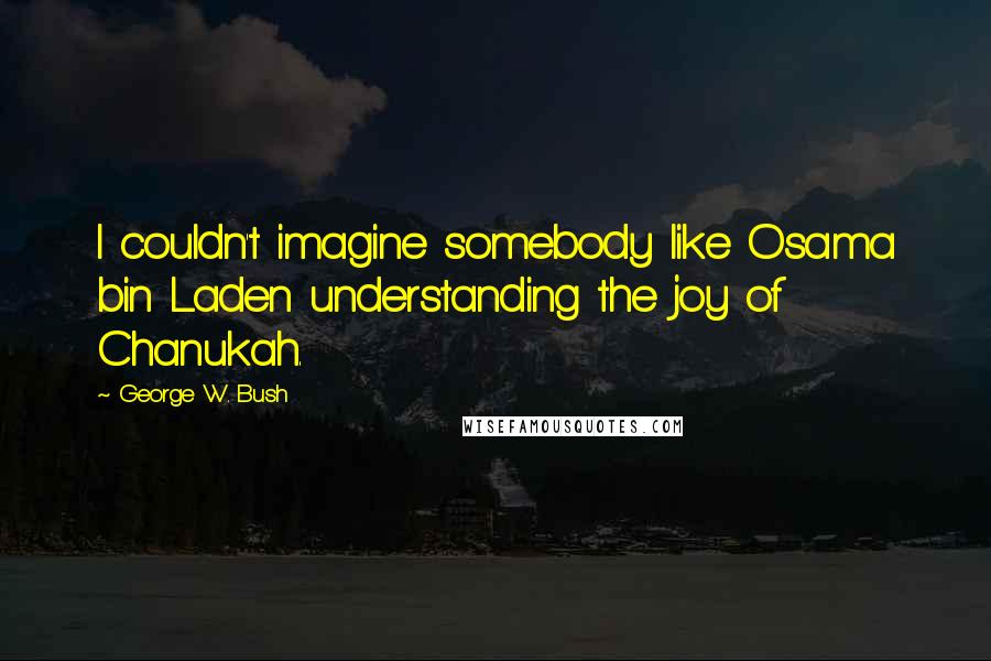 George W. Bush Quotes: I couldn't imagine somebody like Osama bin Laden understanding the joy of Chanukah.