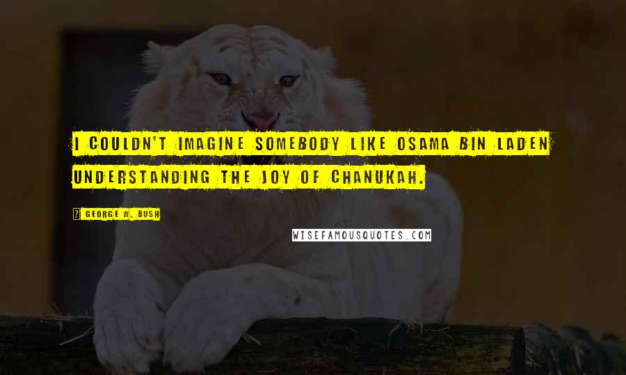 George W. Bush Quotes: I couldn't imagine somebody like Osama bin Laden understanding the joy of Chanukah.