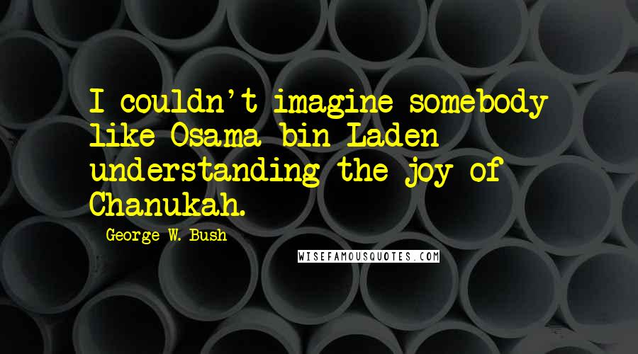 George W. Bush Quotes: I couldn't imagine somebody like Osama bin Laden understanding the joy of Chanukah.