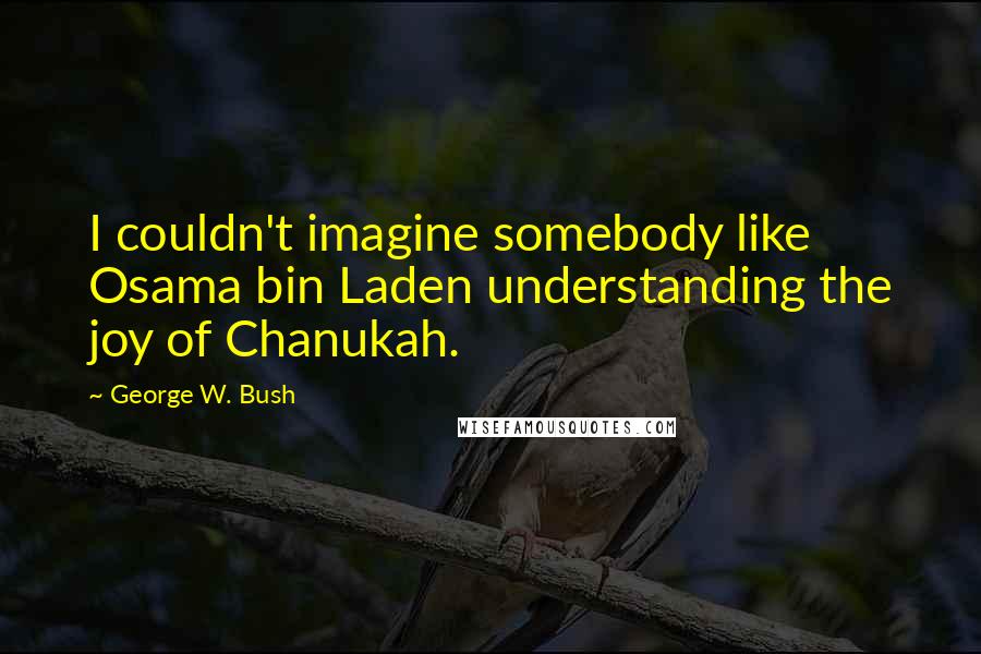 George W. Bush Quotes: I couldn't imagine somebody like Osama bin Laden understanding the joy of Chanukah.