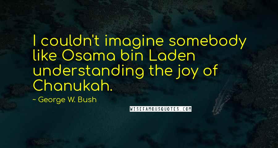 George W. Bush Quotes: I couldn't imagine somebody like Osama bin Laden understanding the joy of Chanukah.