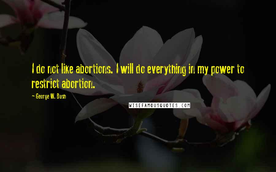 George W. Bush Quotes: I do not like abortions. I will do everything in my power to restrict abortion.