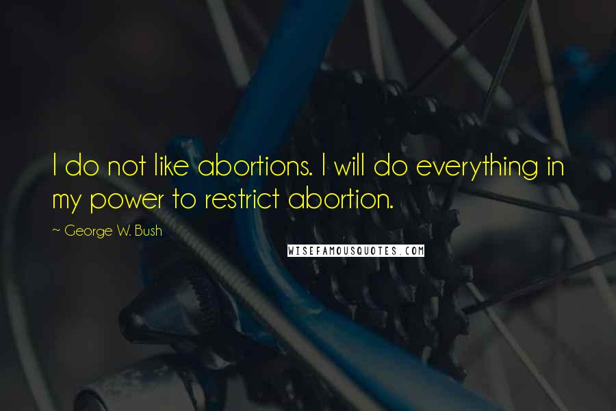 George W. Bush Quotes: I do not like abortions. I will do everything in my power to restrict abortion.