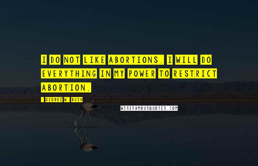 George W. Bush Quotes: I do not like abortions. I will do everything in my power to restrict abortion.