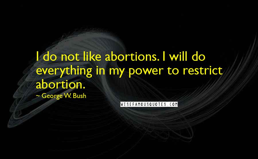 George W. Bush Quotes: I do not like abortions. I will do everything in my power to restrict abortion.