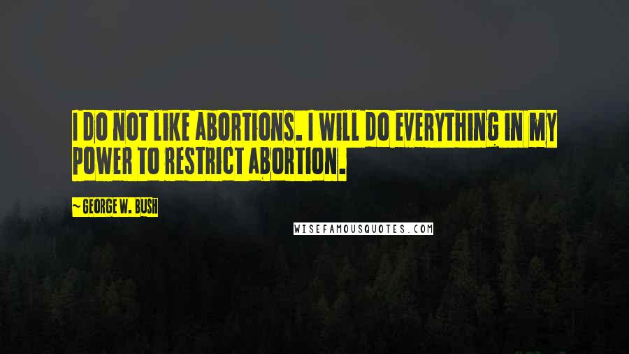 George W. Bush Quotes: I do not like abortions. I will do everything in my power to restrict abortion.