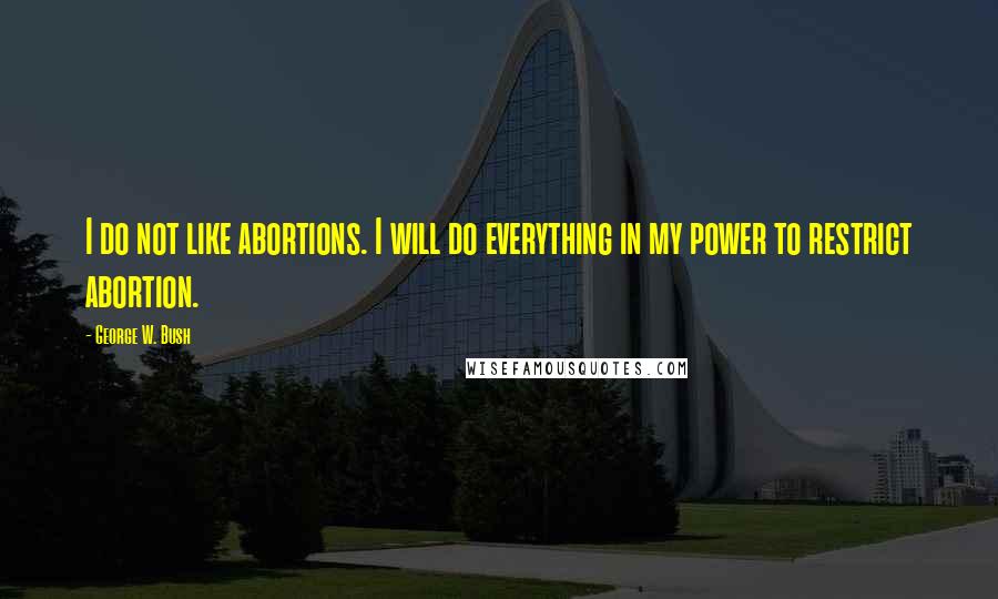 George W. Bush Quotes: I do not like abortions. I will do everything in my power to restrict abortion.