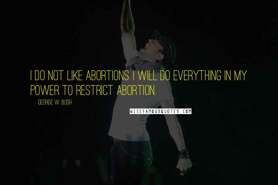 George W. Bush Quotes: I do not like abortions. I will do everything in my power to restrict abortion.