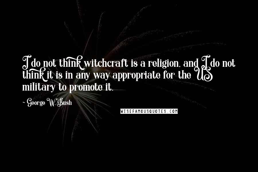 George W. Bush Quotes: I do not think witchcraft is a religion, and I do not think it is in any way appropriate for the US military to promote it.