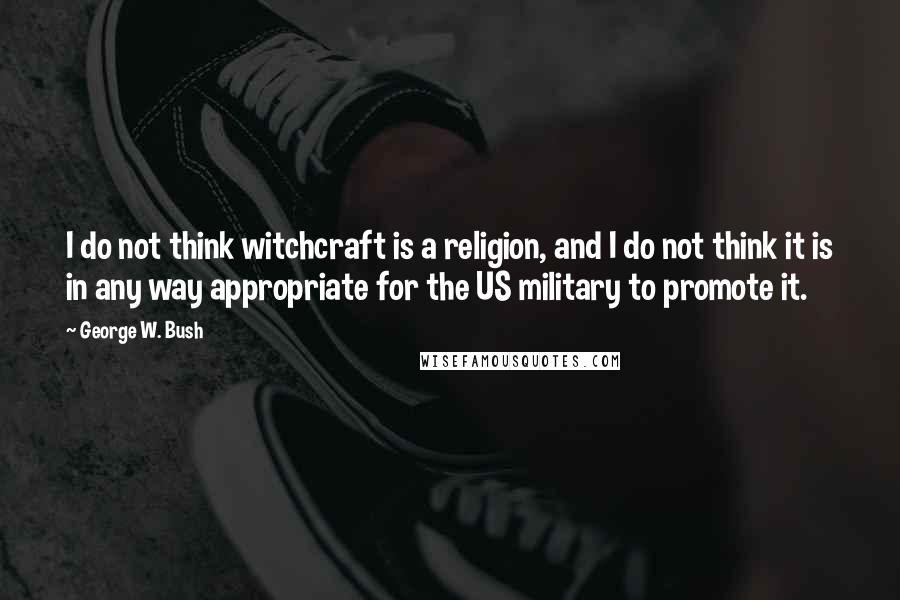 George W. Bush Quotes: I do not think witchcraft is a religion, and I do not think it is in any way appropriate for the US military to promote it.