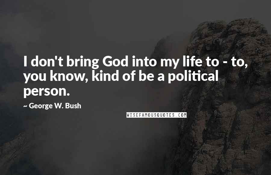 George W. Bush Quotes: I don't bring God into my life to - to, you know, kind of be a political person.
