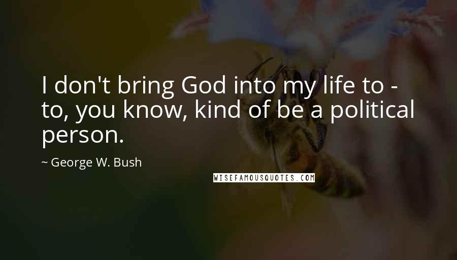 George W. Bush Quotes: I don't bring God into my life to - to, you know, kind of be a political person.