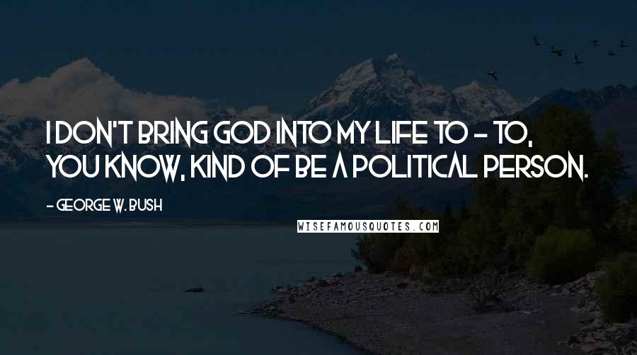 George W. Bush Quotes: I don't bring God into my life to - to, you know, kind of be a political person.