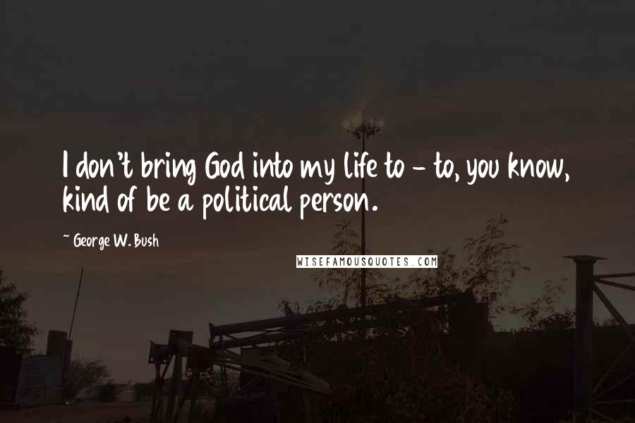 George W. Bush Quotes: I don't bring God into my life to - to, you know, kind of be a political person.