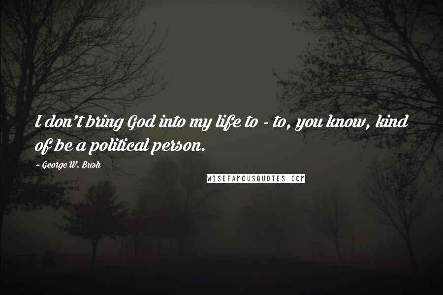 George W. Bush Quotes: I don't bring God into my life to - to, you know, kind of be a political person.