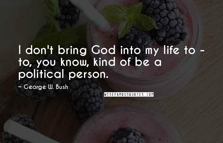George W. Bush Quotes: I don't bring God into my life to - to, you know, kind of be a political person.