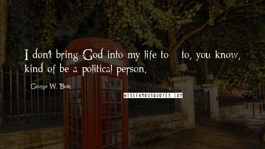 George W. Bush Quotes: I don't bring God into my life to - to, you know, kind of be a political person.