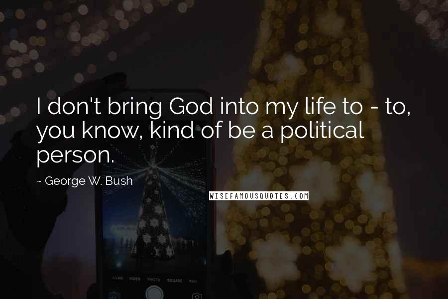 George W. Bush Quotes: I don't bring God into my life to - to, you know, kind of be a political person.