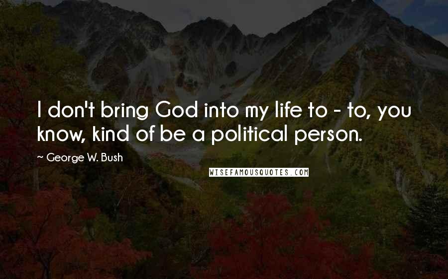 George W. Bush Quotes: I don't bring God into my life to - to, you know, kind of be a political person.
