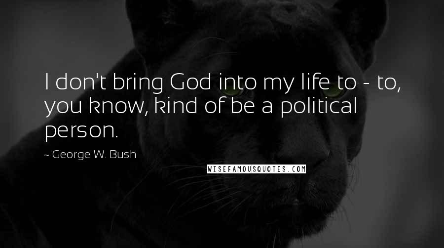 George W. Bush Quotes: I don't bring God into my life to - to, you know, kind of be a political person.