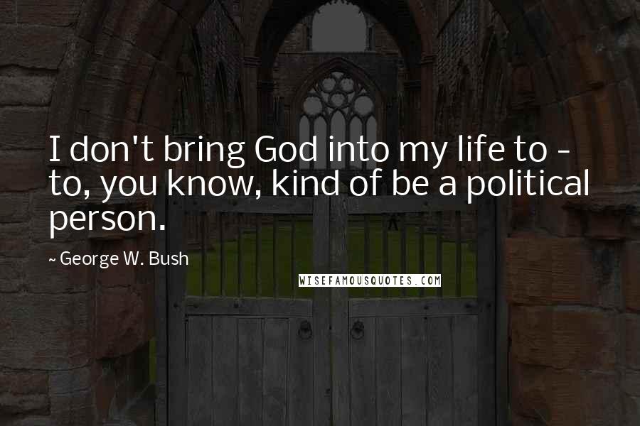 George W. Bush Quotes: I don't bring God into my life to - to, you know, kind of be a political person.