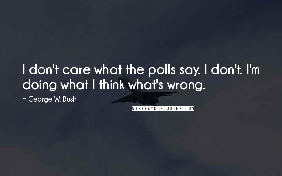 George W. Bush Quotes: I don't care what the polls say. I don't. I'm doing what I think what's wrong.