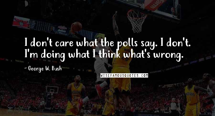 George W. Bush Quotes: I don't care what the polls say. I don't. I'm doing what I think what's wrong.