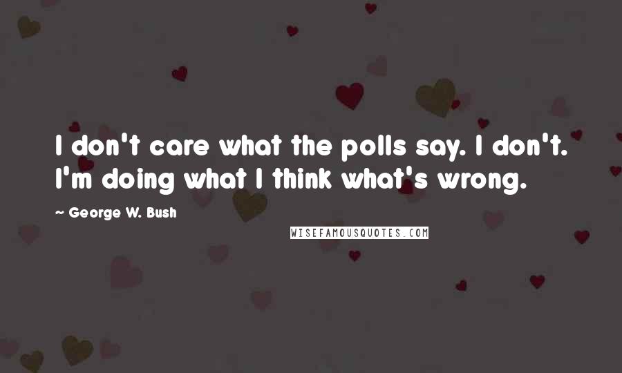 George W. Bush Quotes: I don't care what the polls say. I don't. I'm doing what I think what's wrong.