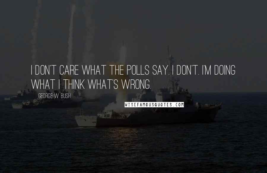 George W. Bush Quotes: I don't care what the polls say. I don't. I'm doing what I think what's wrong.