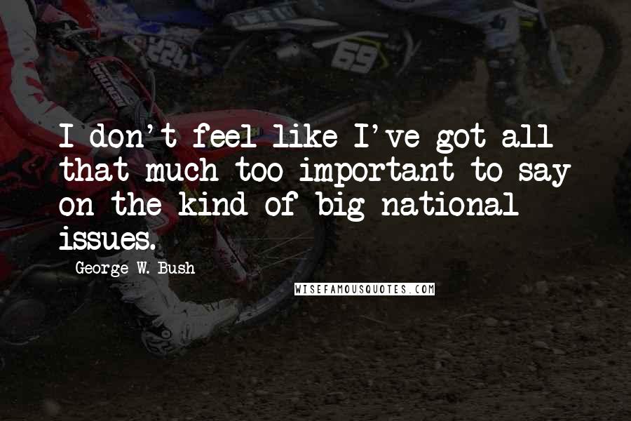 George W. Bush Quotes: I don't feel like I've got all that much too important to say on the kind of big national issues.