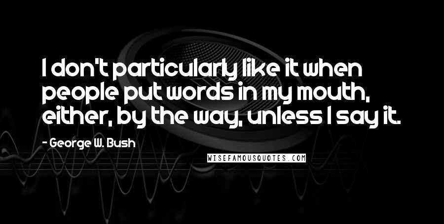 George W. Bush Quotes: I don't particularly like it when people put words in my mouth, either, by the way, unless I say it.