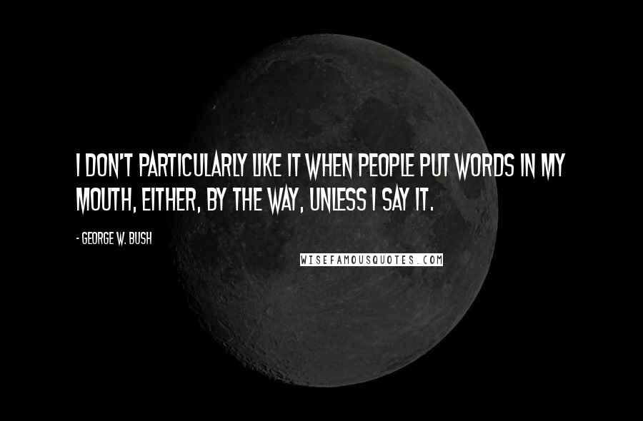 George W. Bush Quotes: I don't particularly like it when people put words in my mouth, either, by the way, unless I say it.