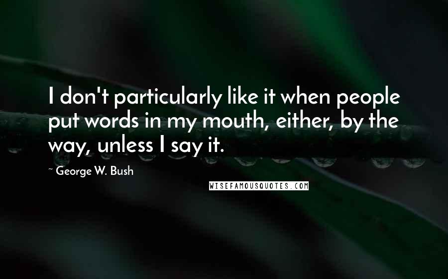 George W. Bush Quotes: I don't particularly like it when people put words in my mouth, either, by the way, unless I say it.