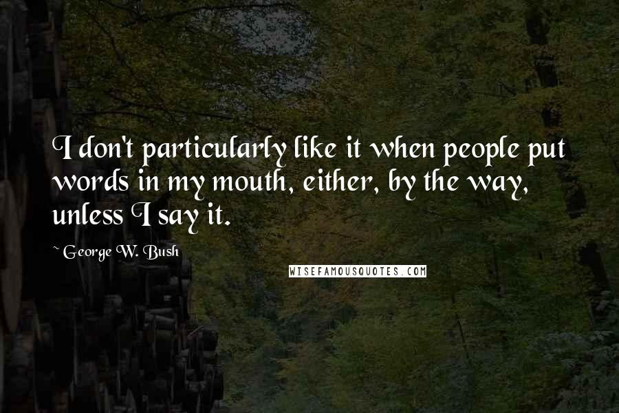 George W. Bush Quotes: I don't particularly like it when people put words in my mouth, either, by the way, unless I say it.