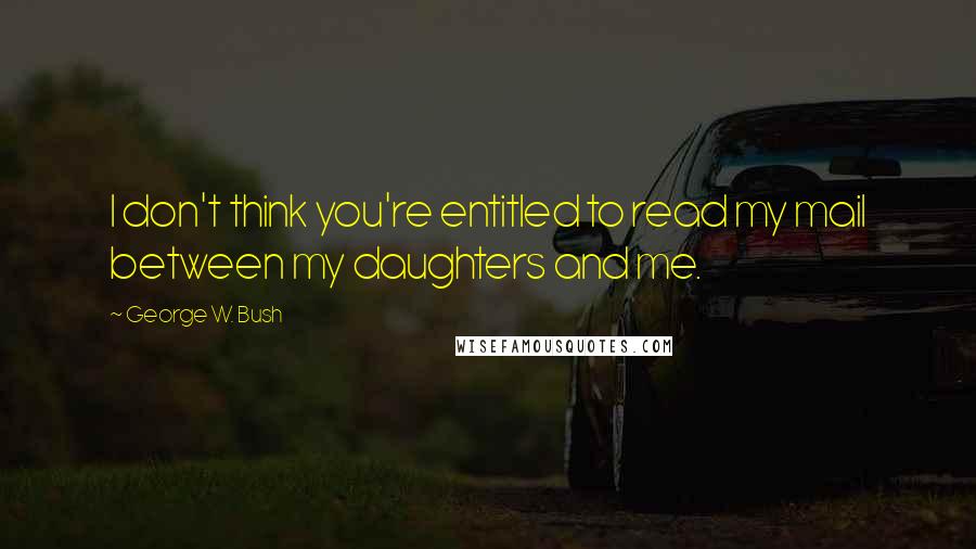 George W. Bush Quotes: I don't think you're entitled to read my mail between my daughters and me.