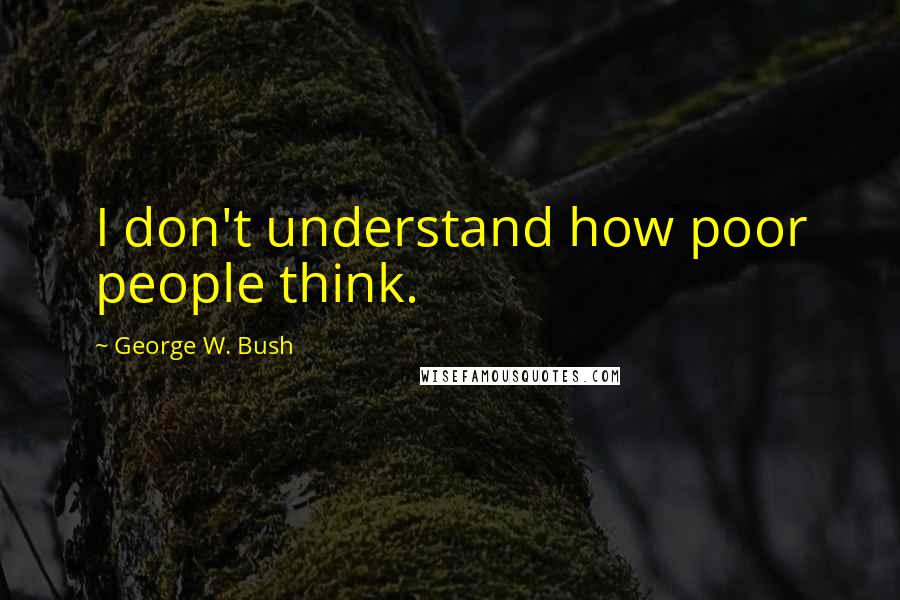 George W. Bush Quotes: I don't understand how poor people think.