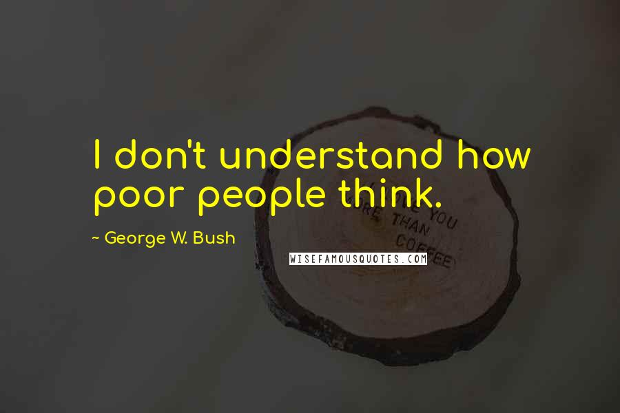 George W. Bush Quotes: I don't understand how poor people think.