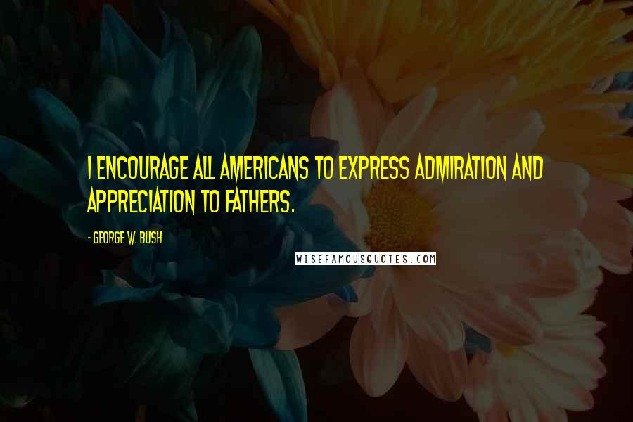George W. Bush Quotes: I encourage all Americans to express admiration and appreciation to fathers.