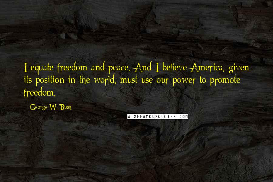 George W. Bush Quotes: I equate freedom and peace. And I believe America, given its position in the world, must use our power to promote freedom.