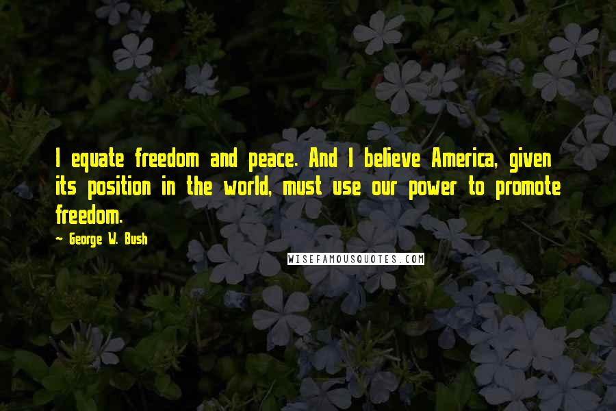 George W. Bush Quotes: I equate freedom and peace. And I believe America, given its position in the world, must use our power to promote freedom.