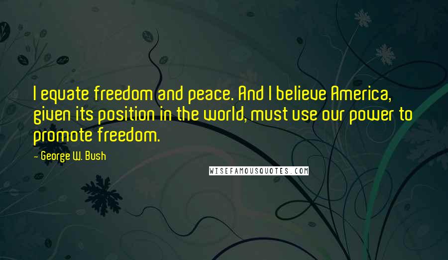 George W. Bush Quotes: I equate freedom and peace. And I believe America, given its position in the world, must use our power to promote freedom.
