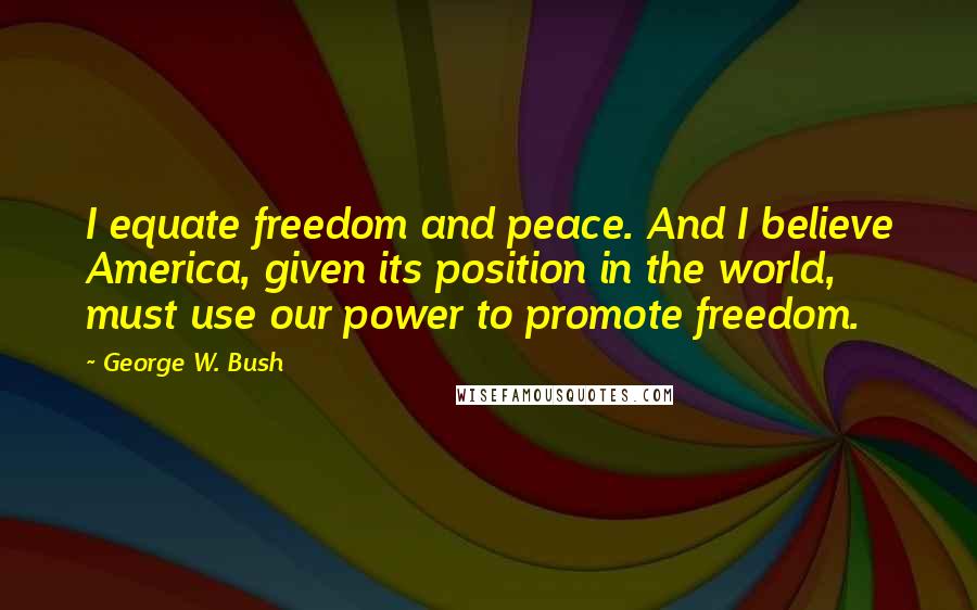 George W. Bush Quotes: I equate freedom and peace. And I believe America, given its position in the world, must use our power to promote freedom.