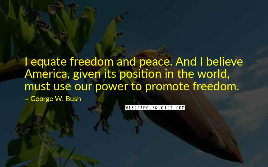 George W. Bush Quotes: I equate freedom and peace. And I believe America, given its position in the world, must use our power to promote freedom.
