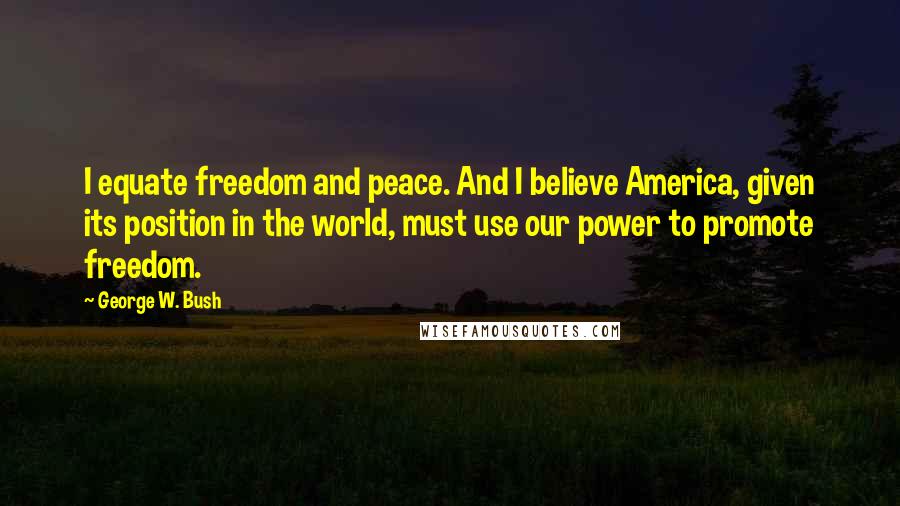 George W. Bush Quotes: I equate freedom and peace. And I believe America, given its position in the world, must use our power to promote freedom.