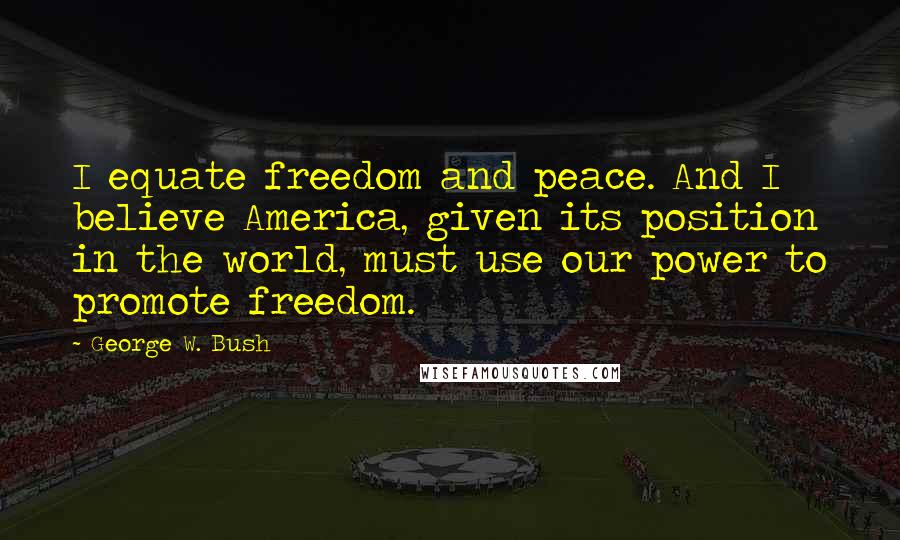 George W. Bush Quotes: I equate freedom and peace. And I believe America, given its position in the world, must use our power to promote freedom.