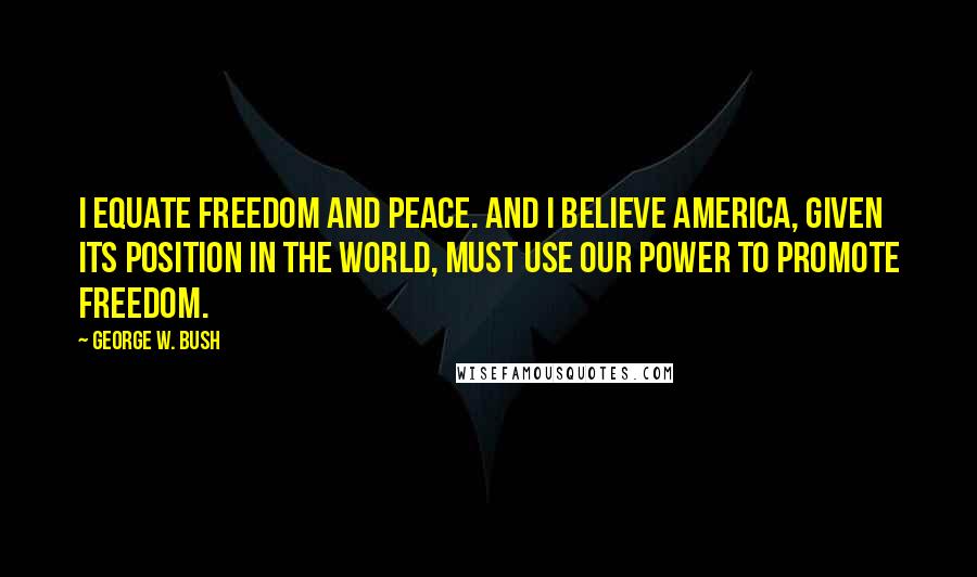 George W. Bush Quotes: I equate freedom and peace. And I believe America, given its position in the world, must use our power to promote freedom.