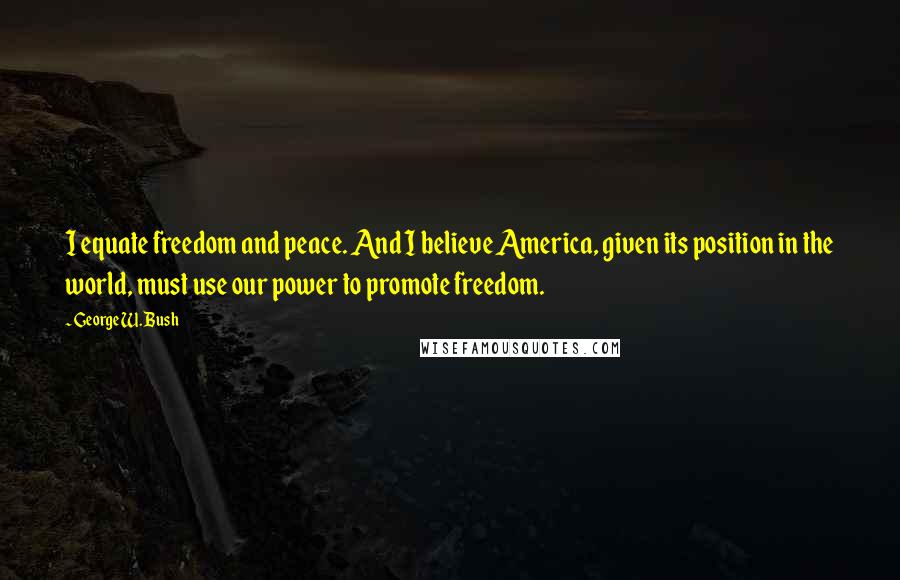 George W. Bush Quotes: I equate freedom and peace. And I believe America, given its position in the world, must use our power to promote freedom.