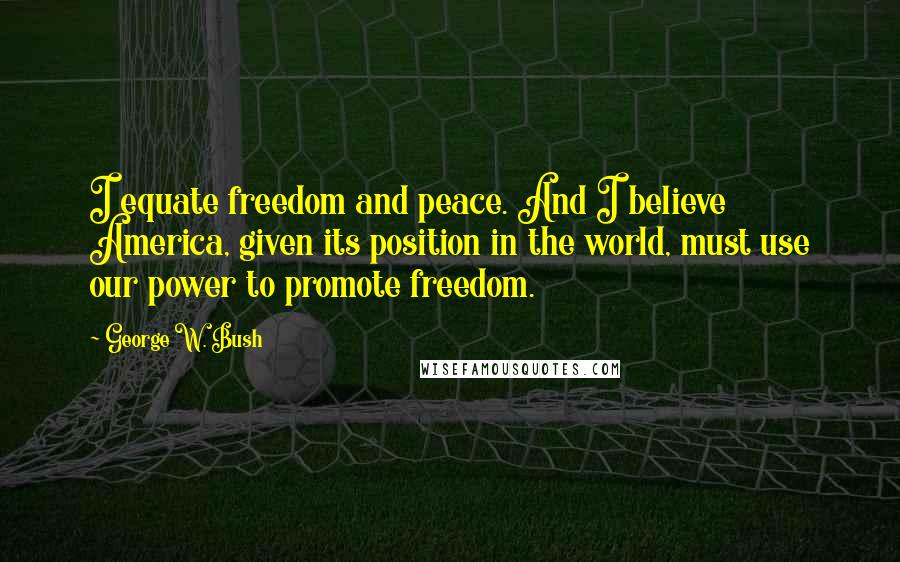 George W. Bush Quotes: I equate freedom and peace. And I believe America, given its position in the world, must use our power to promote freedom.