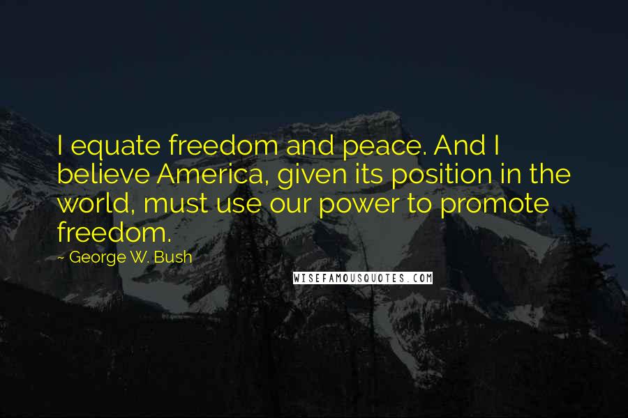 George W. Bush Quotes: I equate freedom and peace. And I believe America, given its position in the world, must use our power to promote freedom.