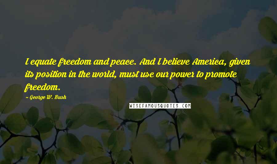 George W. Bush Quotes: I equate freedom and peace. And I believe America, given its position in the world, must use our power to promote freedom.